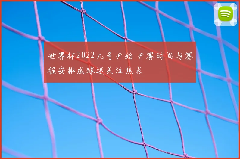世界杯2022几号开始 开赛时间与赛程安排成球迷关注焦点