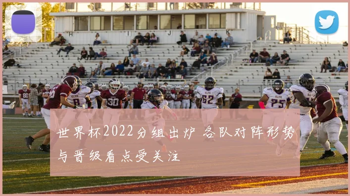 世界杯2022分组出炉 各队对阵形势与晋级看点受关注