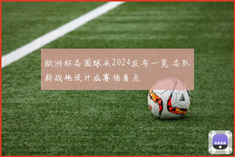 欧洲杯各国球衣2024发布一览 各队新战袍设计成赛场看点