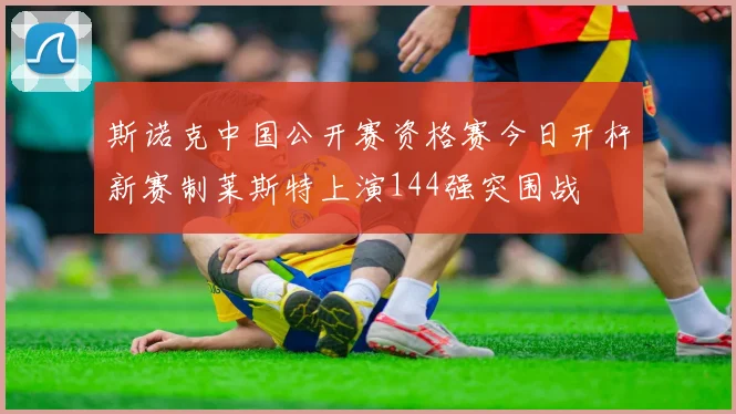 斯诺克中国公开赛资格赛今日开杆新赛制莱斯特上演144强突围战