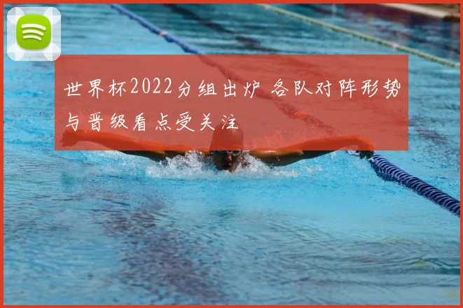 世界杯2022分组出炉 各队对阵形势与晋级看点受关注