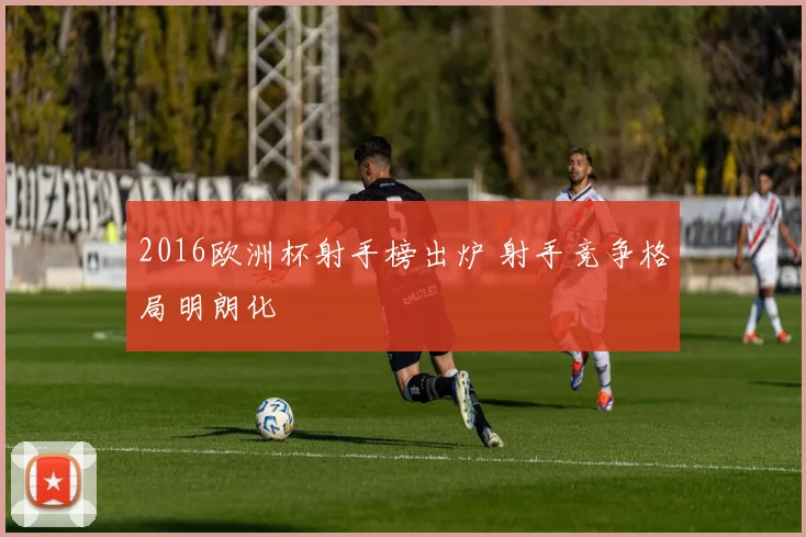 2016欧洲杯射手榜出炉 射手竞争格局明朗化