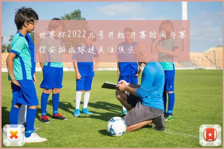 世界杯2022几号开始 开赛时间与赛程安排成球迷关注焦点