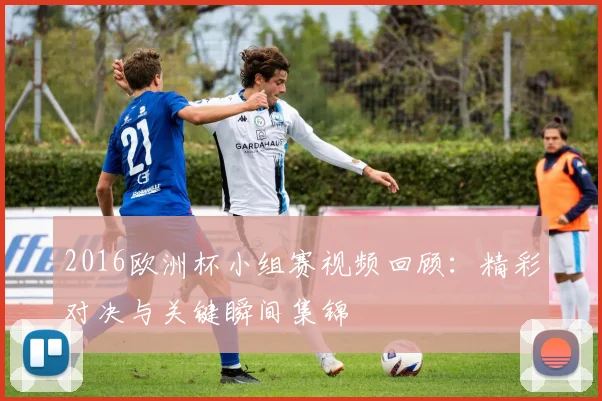 2016欧洲杯小组赛视频回顾:精彩对决与关键瞬间集锦