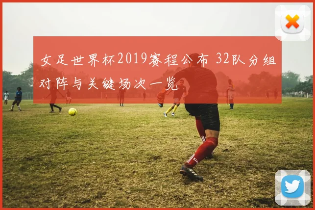 女足世界杯2019赛程公布 32队分组对阵与关键场次一览