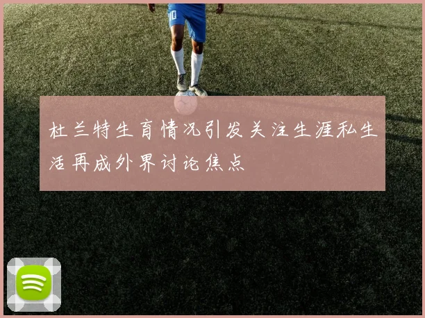 杜兰特生育情况引发关注生涯私生活再成外界讨论焦点