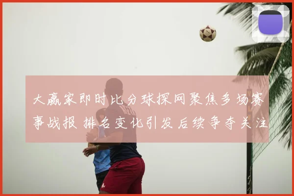大赢家即时比分球探网聚焦多场赛事战报 排名变化引发后续争夺关注
