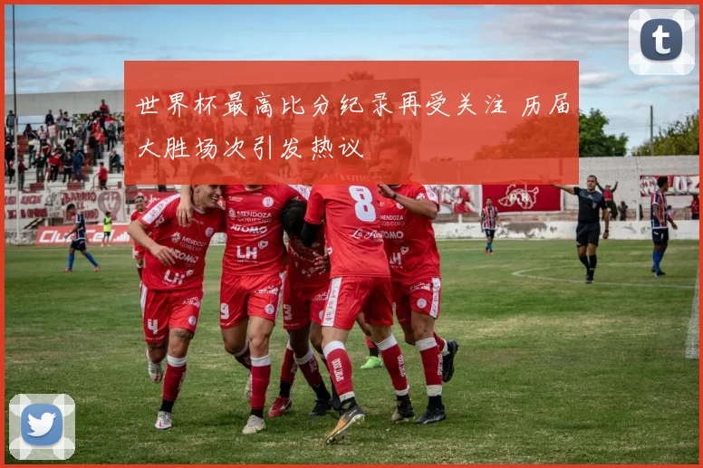 世界杯最高比分纪录再受关注 历届大胜场次引发热议