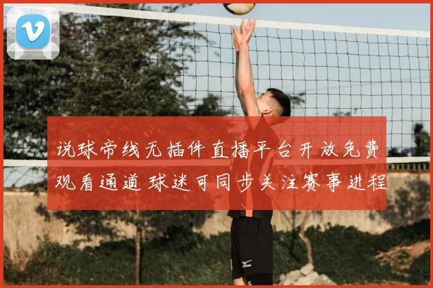 说球帝线无插件直播平台开放免费观看通道 球迷可同步关注赛事进程