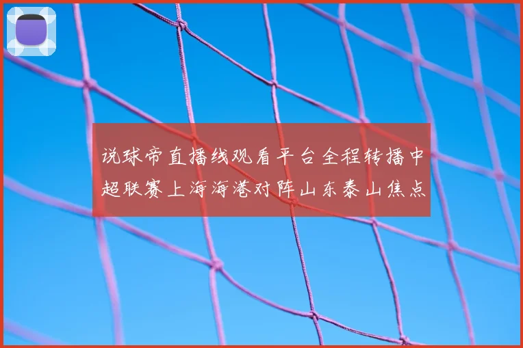 说球帝直播线观看平台全程转播中超联赛上海海港对阵山东泰山焦点战