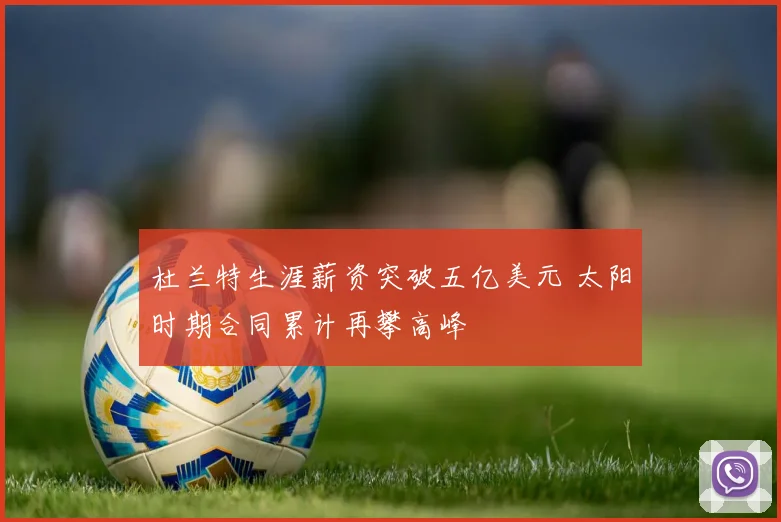 杜兰特生涯薪资突破五亿美元 太阳时期合同累计再攀高峰