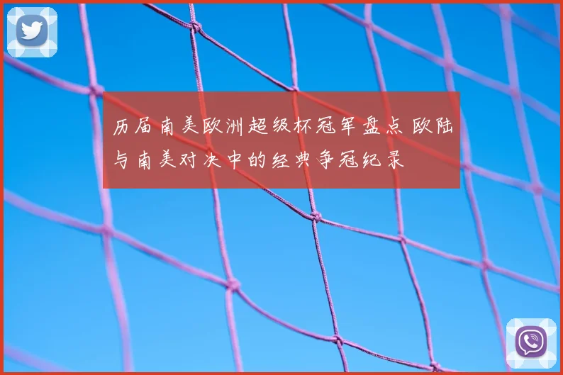 历届南美欧洲超级杯冠军盘点 欧陆与南美对决中的经典争冠纪录