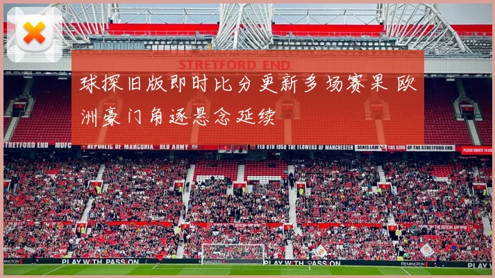球探旧版即时比分更新多场赛果 欧洲豪门角逐悬念延续
