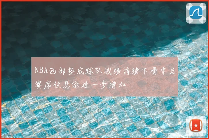 NBA西部垫底球队战绩持续下滑季后赛席位悬念进一步增加