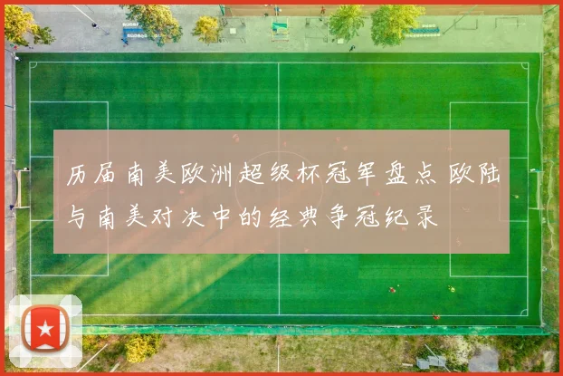 历届南美欧洲超级杯冠军盘点 欧陆与南美对决中的经典争冠纪录