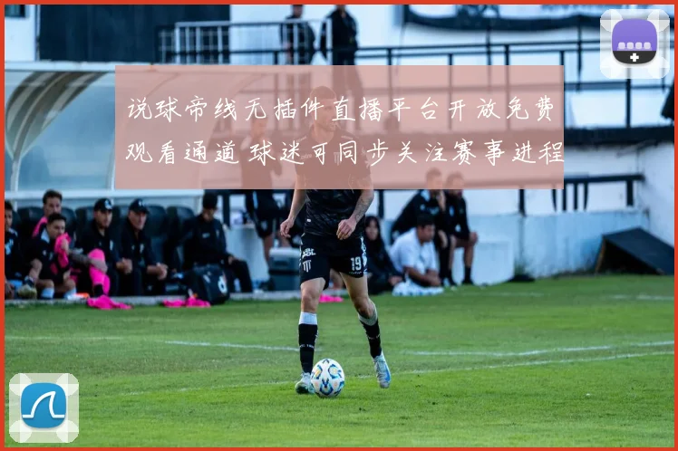 说球帝线无插件直播平台开放免费观看通道 球迷可同步关注赛事进程