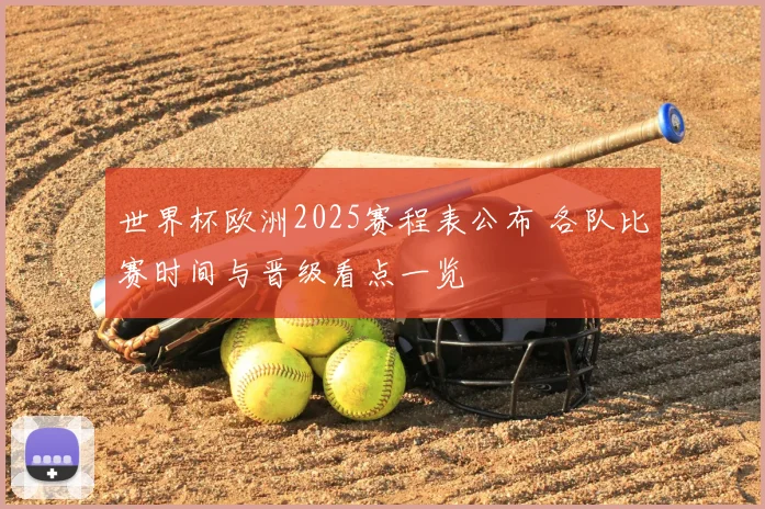 世界杯欧洲2025赛程表公布 各队比赛时间与晋级看点一览