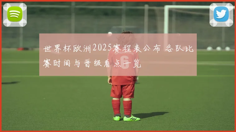 世界杯欧洲2025赛程表公布 各队比赛时间与晋级看点一览