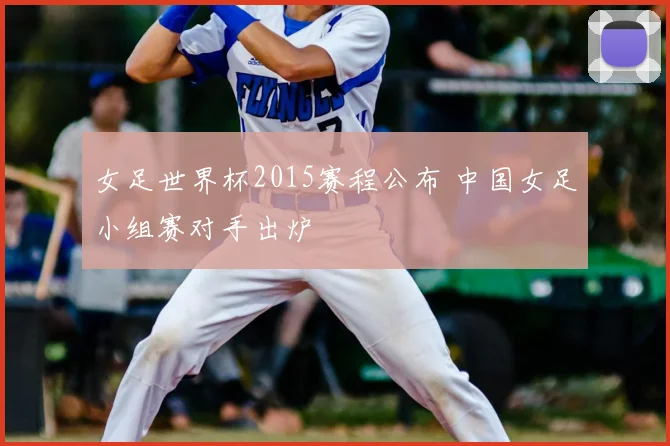 女足世界杯2015赛程公布 中国女足小组赛对手出炉