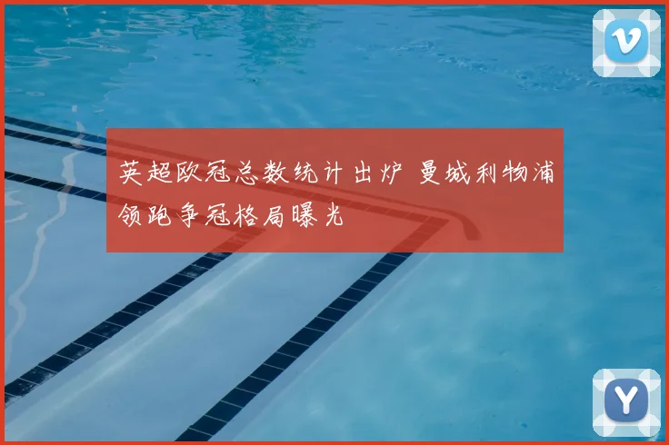 英超欧冠总数统计出炉 曼城利物浦领跑争冠格局曝光