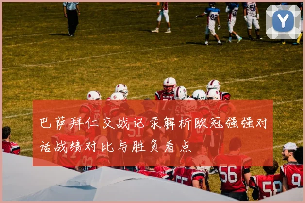 巴萨拜仁交战记录解析欧冠强强对话战绩对比与胜负看点