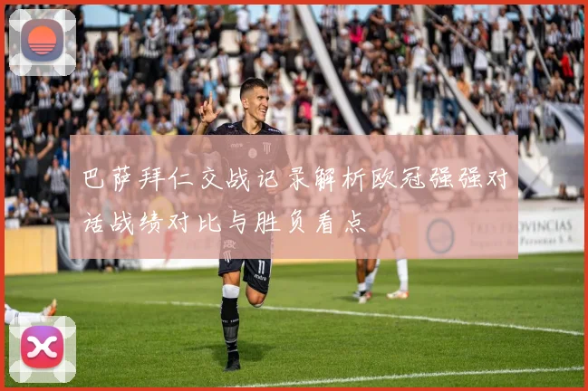 巴萨拜仁交战记录解析欧冠强强对话战绩对比与胜负看点