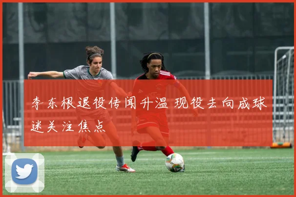 李东根退役传闻升温 现役去向成球迷关注焦点