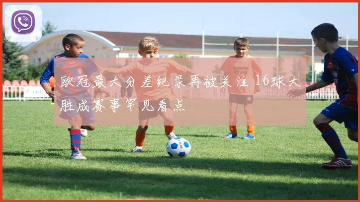 欧冠最大分差纪录再被关注 16球大胜成赛事罕见看点